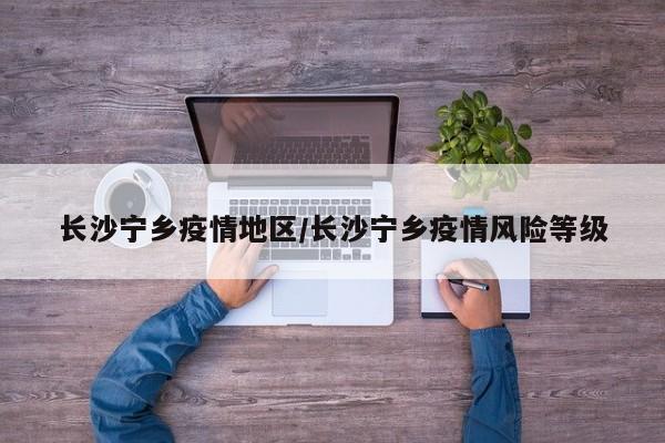 长沙宁乡疫情地区/长沙宁乡疫情风险等级