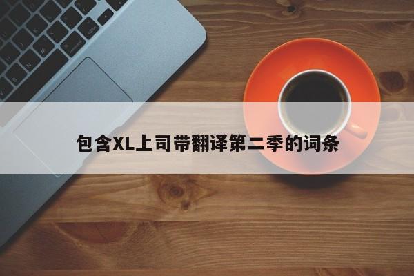 包含XL上司带翻译第二季的词条