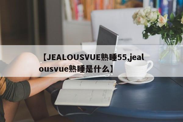 【JEALOUSVUE熟睡55,jealousvue熟睡是什么】