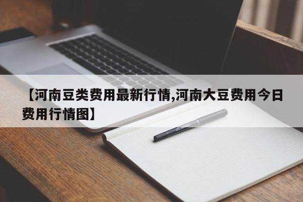 【河南豆类费用最新行情,河南大豆费用今日费用行情图】