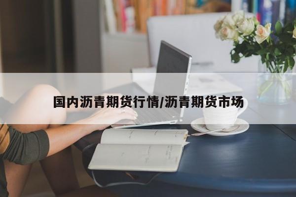 国内沥青期货行情/沥青期货市场