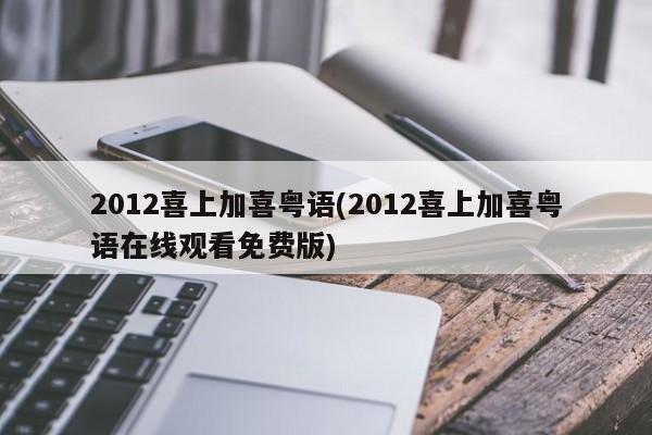 2012喜上加喜粤语(2012喜上加喜粤语在线观看免费版)