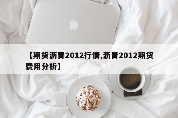 【期货沥青2012行情,沥青2012期货费用分析】