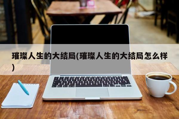 璀璨人生的大结局(璀璨人生的大结局怎么样)