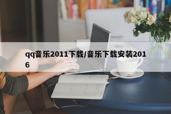 qq音乐2011下载/音乐下载安装2016