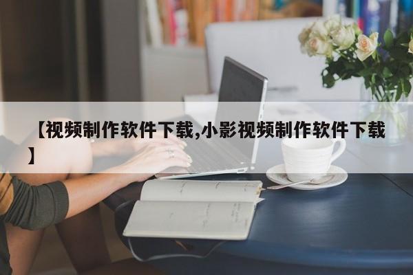 【视频制作软件下载,小影视频制作软件下载】