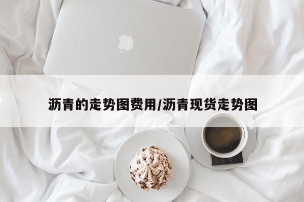 沥青的走势图费用/沥青现货走势图