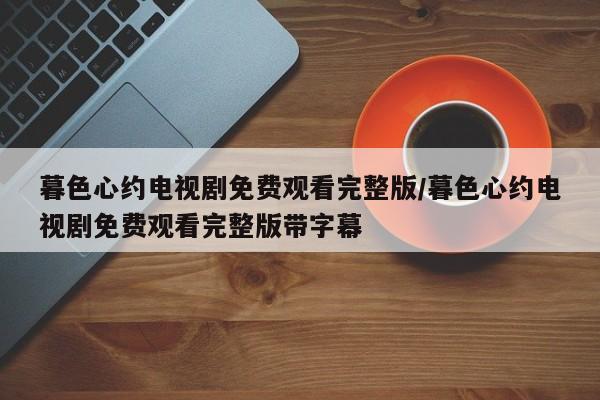 暮色心约电视剧免费观看完整版/暮色心约电视剧免费观看完整版带字幕