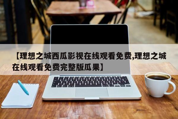 【理想之城西瓜影视在线观看免费,理想之城在线观看免费完整版瓜果】