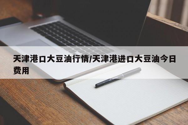 天津港口大豆油行情/天津港进口大豆油今日费用