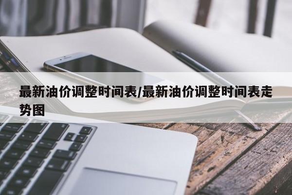 最新油价调整时间表/最新油价调整时间表走势图