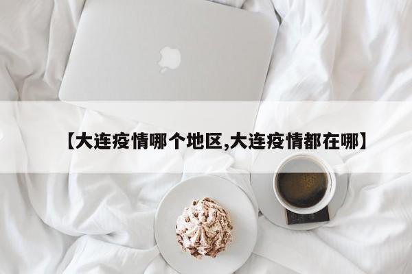 【大连疫情哪个地区,大连疫情都在哪】