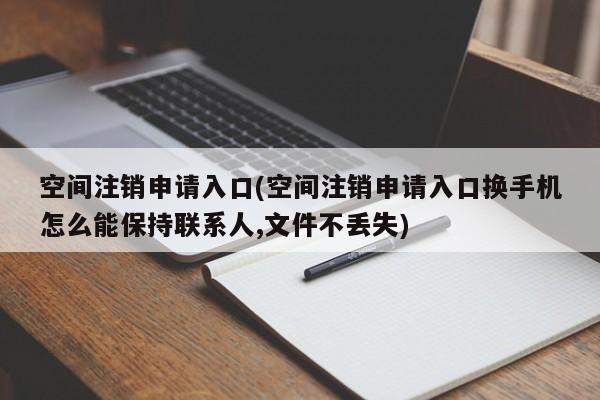 空间注销申请入口(空间注销申请入口换手机怎么能保持联系人,文件不丢失)