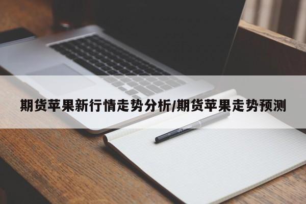 期货苹果新行情走势分析/期货苹果走势预测