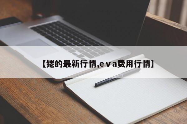 【铑的最新行情,eⅴa费用行情】