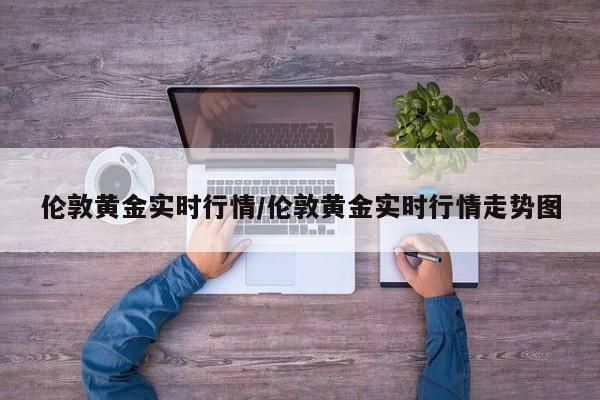 伦敦黄金实时行情/伦敦黄金实时行情走势图