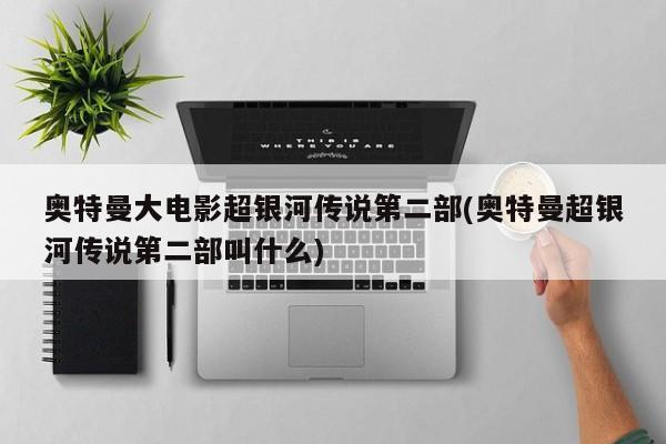 奥特曼大电影超银河传说第二部(奥特曼超银河传说第二部叫什么)