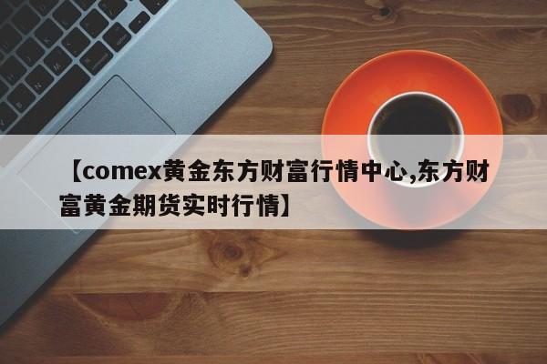 【comex黄金东方财富行情中心,东方财富黄金期货实时行情】
