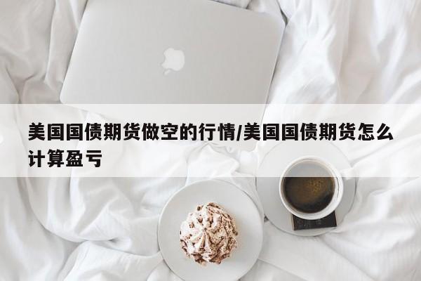 美国国债期货做空的行情/美国国债期货怎么计算盈亏