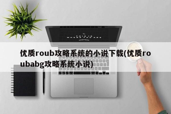 优质roub攻略系统的小说下载(优质roubabg攻略系统小说)
