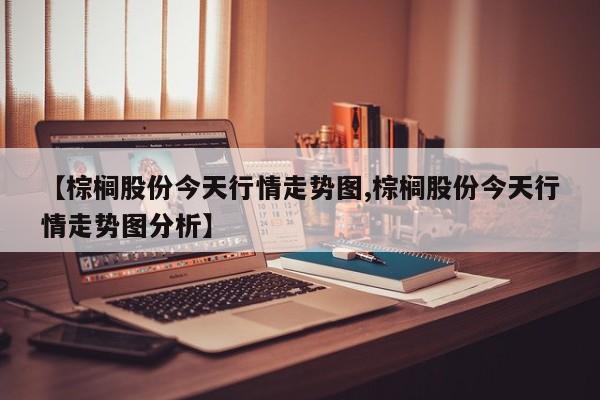 【棕榈股份今天行情走势图,棕榈股份今天行情走势图分析】