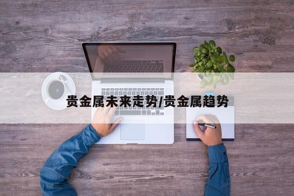 贵金属未来走势/贵金属趋势