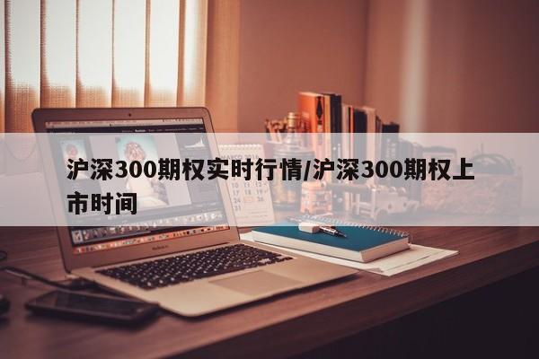 沪深300期权实时行情/沪深300期权上市时间