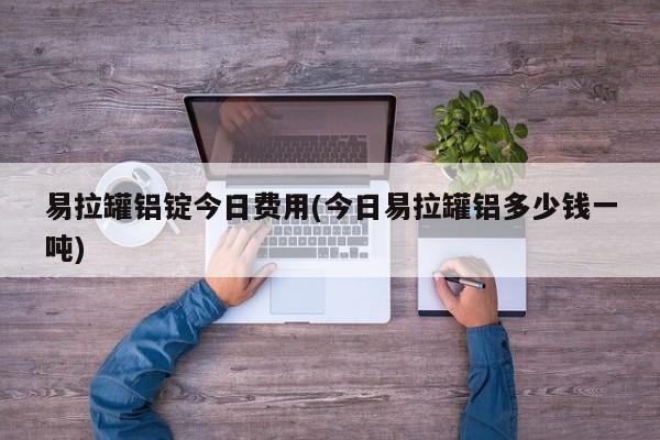 易拉罐铝锭今日费用(今日易拉罐铝多少钱一吨)