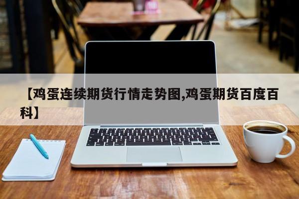 【鸡蛋连续期货行情走势图,鸡蛋期货百度百科】