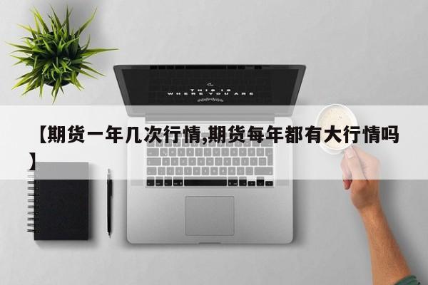 【期货一年几次行情,期货每年都有大行情吗】