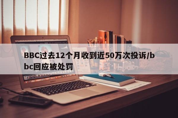 BBC过去12个月收到近50万次投诉/bbc回应被处罚