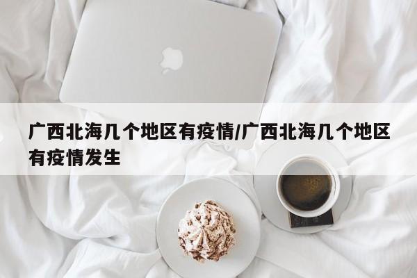 广西北海几个地区有疫情/广西北海几个地区有疫情发生