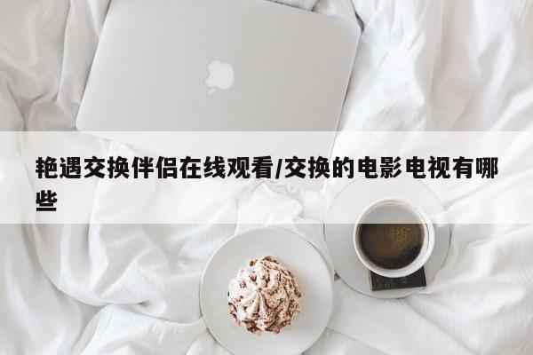艳遇交换伴侣在线观看/交换的电影电视有哪些