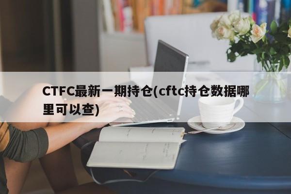 CTFC最新一期持仓(cftc持仓数据哪里可以查)