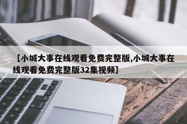 【小城大事在线观看免费完整版,小城大事在线观看免费完整版32集视频】