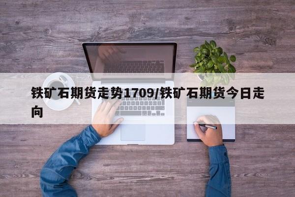 铁矿石期货走势1709/铁矿石期货今日走向