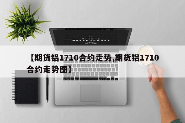 【期货铝1710合约走势,期货铝1710合约走势图】