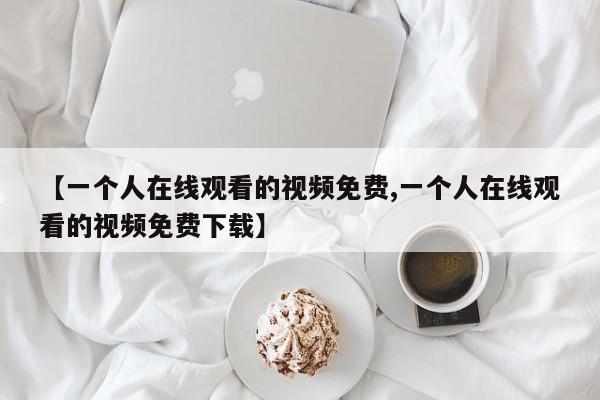 【一个人在线观看的视频免费,一个人在线观看的视频免费下载】