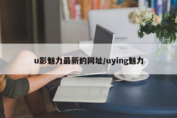 u影魅力最新的网址/uying魅力