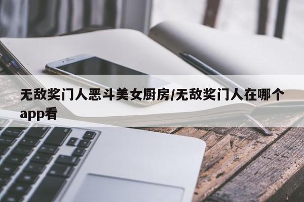 无敌奖门人恶斗美女厨房/无敌奖门人在哪个app看