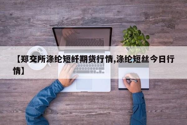 【郑交所涤纶短纤期货行情,涤纶短丝今日行情】