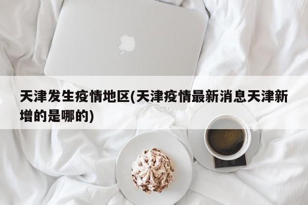 天津发生疫情地区(天津疫情最新消息天津新增的是哪的)