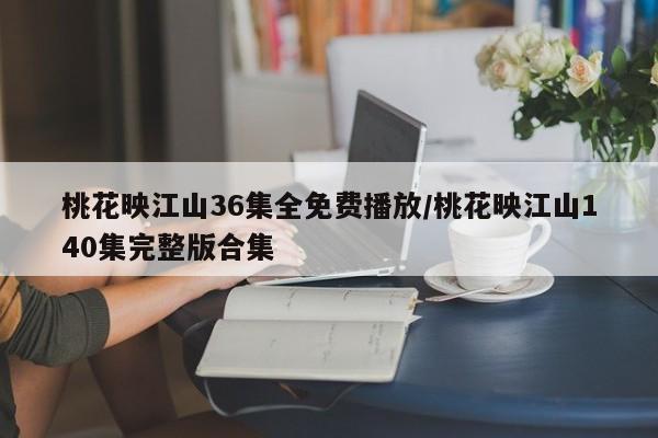 桃花映江山36集全免费播放/桃花映江山140集完整版合集