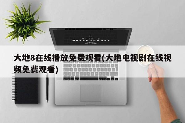 大地8在线播放免费观看(大地电视剧在线视频免费观看)