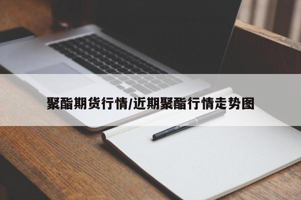 聚酯期货行情/近期聚酯行情走势图