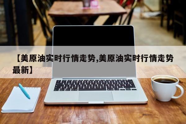 【美原油实时行情走势,美原油实时行情走势最新】