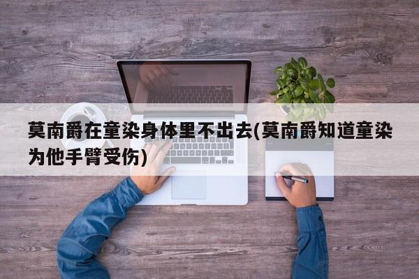莫南爵在童染身体里不出去(莫南爵知道童染为他手臂受伤)