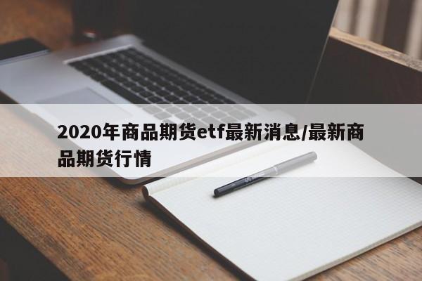 2020年商品期货etf最新消息/最新商品期货行情