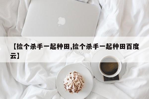 【捡个杀手一起种田,捡个杀手一起种田百度云】