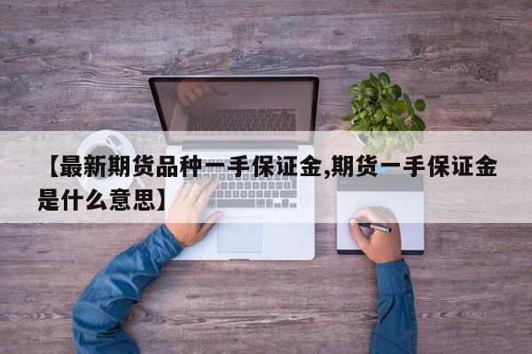 【最新期货品种一手保证金,期货一手保证金是什么意思】